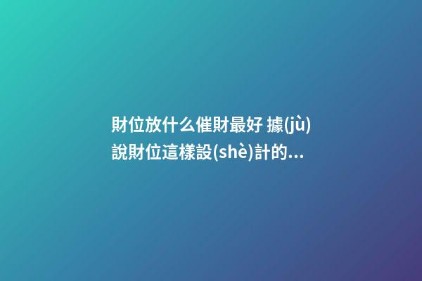財位放什么催財最好 據(jù)說財位這樣設(shè)計的都發(fā)財了
